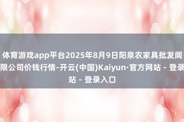 体育游戏app平台2025年8月9日阳泉农家具批发阛阓有限公司价钱行情-开云(中国)Kaiyun·官方网站 - 登录入口