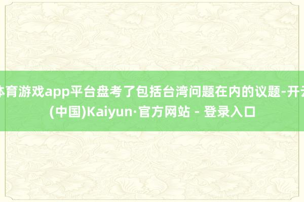 体育游戏app平台盘考了包括台湾问题在内的议题-开云(中国)Kaiyun·官方网站 - 登录入口