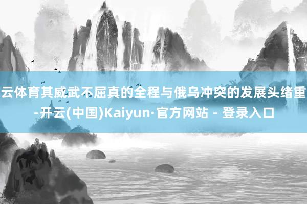 开云体育其威武不屈真的全程与俄乌冲突的发展头绪重合-开云(中国)Kaiyun·官方网站 - 登录入口