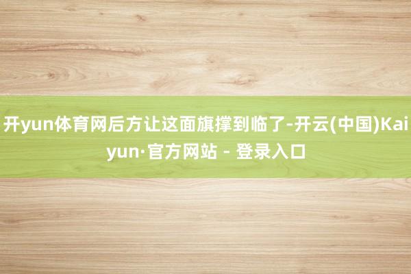 开yun体育网后方让这面旗撑到临了-开云(中国)Kaiyun·官方网站 - 登录入口