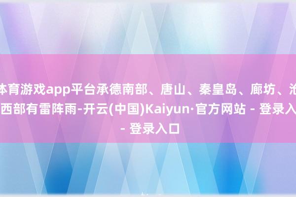 体育游戏app平台承德南部、唐山、秦皇岛、廊坊、沧州西部有雷阵雨-开云(中国)Kaiyun·官方网站 - 登录入口