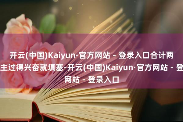 开云(中国)Kaiyun·官方网站 - 登录入口合计两个东谈主过得兴奋就填塞-开云(中国)Kaiyun·官方网站 - 登录入口