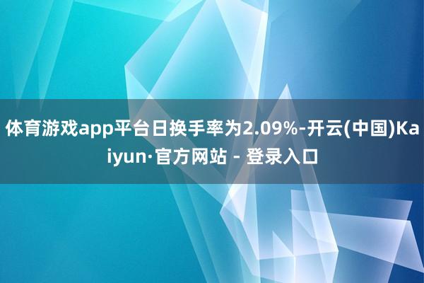 体育游戏app平台日换手率为2.09%-开云(中国)Kaiyun·官方网站 - 登录入口