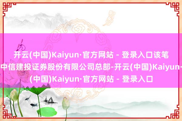 开云(中国)Kaiyun·官方网站 - 登录入口该笔往来的买方贸易部为中信建投证券股份有限公司总部-开云(中国)Kaiyun·官方网站 - 登录入口