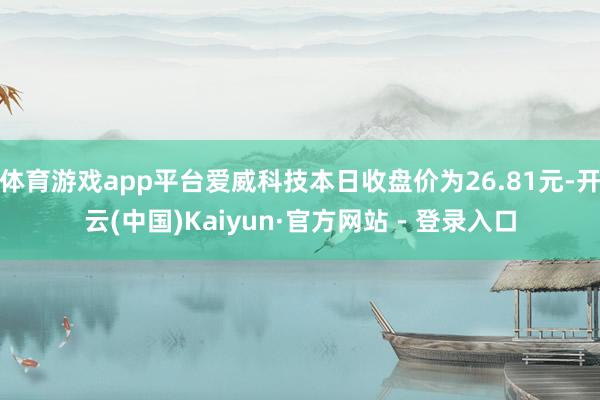 体育游戏app平台爱威科技本日收盘价为26.81元-开云(中国)Kaiyun·官方网站 - 登录入口