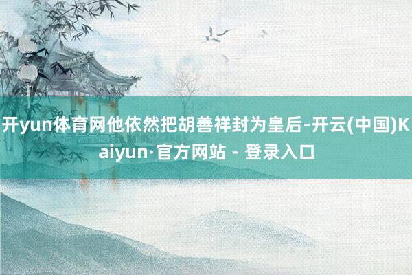 开yun体育网他依然把胡善祥封为皇后-开云(中国)Kaiyun·官方网站 - 登录入口