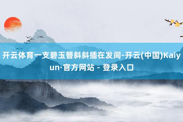 开云体育一支碧玉簪斜斜插在发间-开云(中国)Kaiyun·官方网站 - 登录入口