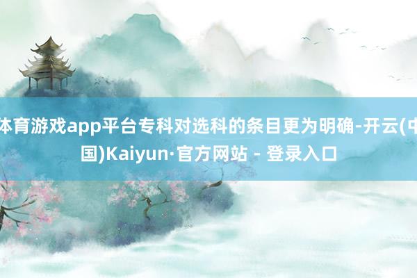 体育游戏app平台专科对选科的条目更为明确-开云(中国)Kaiyun·官方网站 - 登录入口