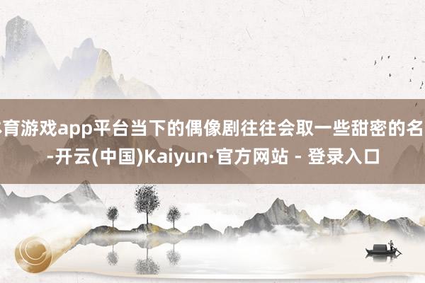 体育游戏app平台当下的偶像剧往往会取一些甜密的名字-开云(中国)Kaiyun·官方网站 - 登录入口