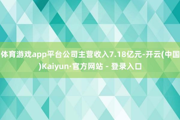 体育游戏app平台公司主营收入7.18亿元-开云(中国)Kaiyun·官方网站 - 登录入口