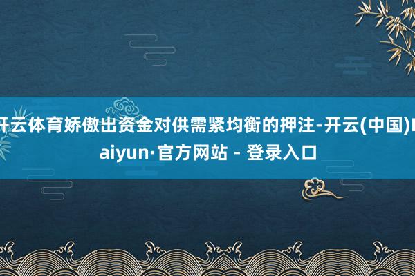 开云体育娇傲出资金对供需紧均衡的押注-开云(中国)Kaiyun·官方网站 - 登录入口