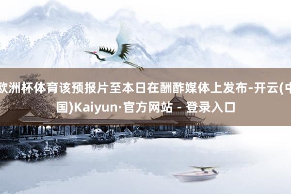 欧洲杯体育该预报片至本日在酬酢媒体上发布-开云(中国)Kaiyun·官方网站 - 登录入口