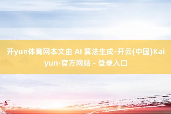 开yun体育网本文由 AI 算法生成-开云(中国)Kaiyun·官方网站 - 登录入口