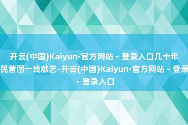 开云(中国)Kaiyun·官方网站 - 登录入口几十年来在民营团一线献艺-开云(中国)Kaiyun·官方网站 - 登录入口