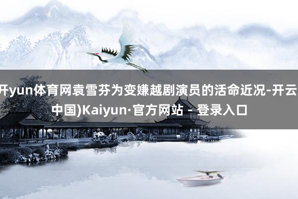开yun体育网袁雪芬为变嫌越剧演员的活命近况-开云(中国)Kaiyun·官方网站 - 登录入口