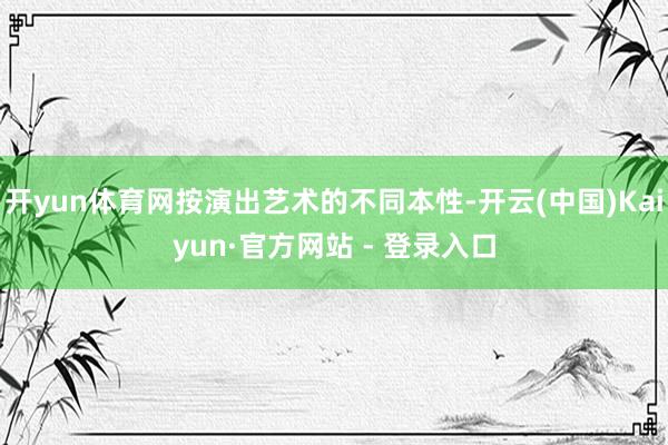 开yun体育网按演出艺术的不同本性-开云(中国)Kaiyun·官方网站 - 登录入口