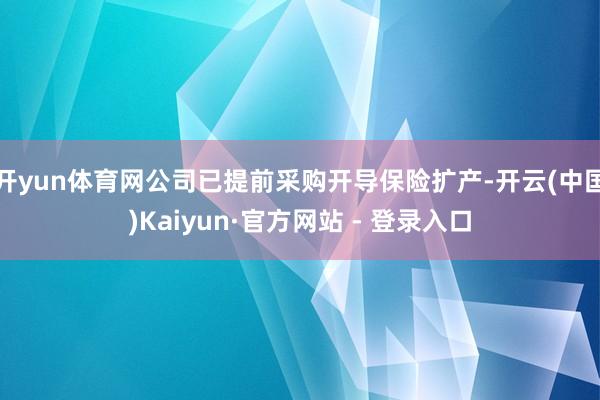 开yun体育网公司已提前采购开导保险扩产-开云(中国)Kaiyun·官方网站 - 登录入口
