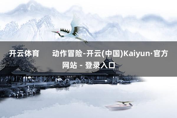 开云体育      动作冒险-开云(中国)Kaiyun·官方网站 - 登录入口