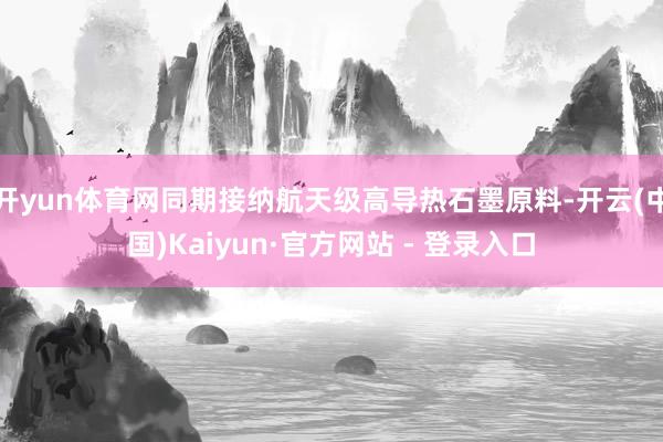 开yun体育网同期接纳航天级高导热石墨原料-开云(中国)Kaiyun·官方网站 - 登录入口