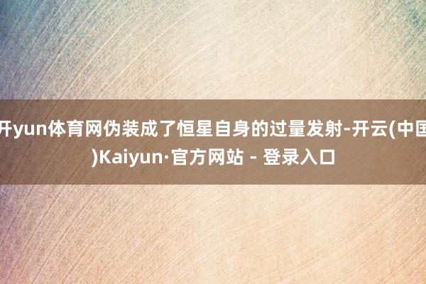 开yun体育网伪装成了恒星自身的过量发射-开云(中国)Kaiyun·官方网站 - 登录入口