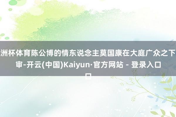 欧洲杯体育陈公博的情东说念主莫国康在大庭广众之下受审-开云(中国)Kaiyun·官方网站 - 登录入口