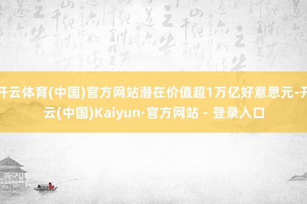 开云体育(中国)官方网站潜在价值超1万亿好意思元-开云(中国)Kaiyun·官方网站 - 登录入口
