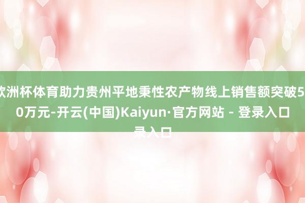 欧洲杯体育助力贵州平地秉性农产物线上销售额突破500万元-开云(中国)Kaiyun·官方网站 - 登录入口