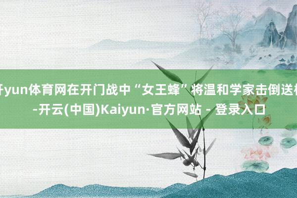开yun体育网在开门战中“女王蜂”将温和学家击倒送椅-开云(中国)Kaiyun·官方网站 - 登录入口