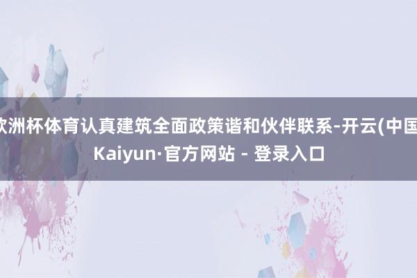 欧洲杯体育认真建筑全面政策谐和伙伴联系-开云(中国)Kaiyun·官方网站 - 登录入口