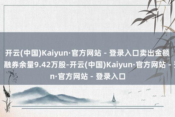 开云(中国)Kaiyun·官方网站 - 登录入口卖出金额0.00元；融券余量9.42万股-开云(中国)Kaiyun·官方网站 - 登录入口