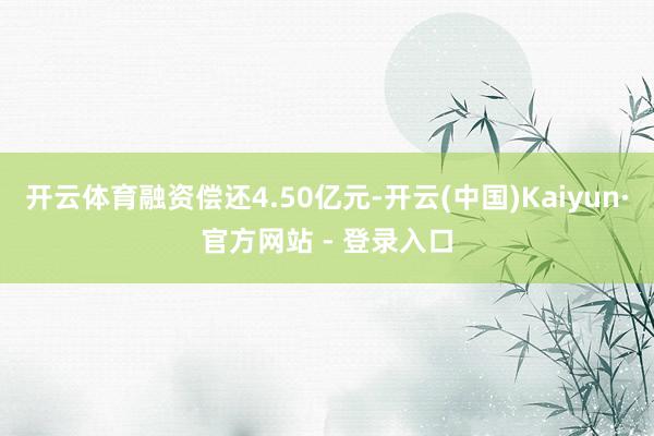 开云体育融资偿还4.50亿元-开云(中国)Kaiyun·官方网站 - 登录入口