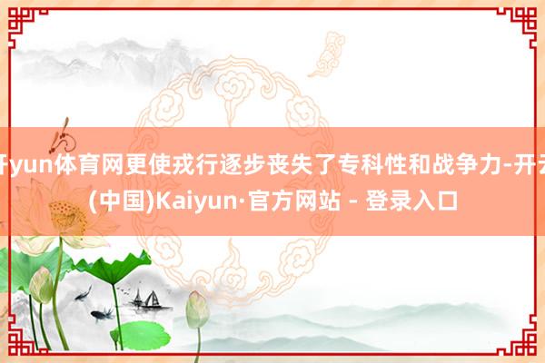 开yun体育网更使戎行逐步丧失了专科性和战争力-开云(中国)Kaiyun·官方网站 - 登录入口