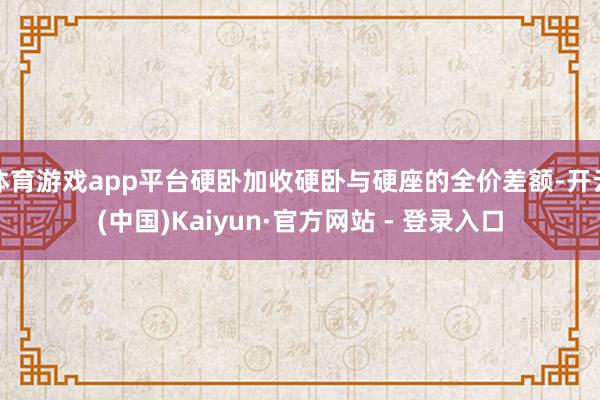 体育游戏app平台硬卧加收硬卧与硬座的全价差额-开云(中国)Kaiyun·官方网站 - 登录入口