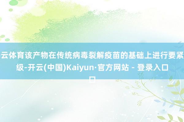 开云体育该产物在传统病毒裂解疫苗的基础上进行要紧升级-开云(中国)Kaiyun·官方网站 - 登录入口