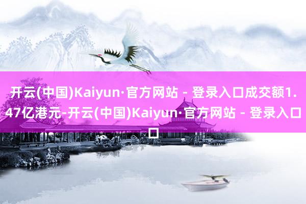 开云(中国)Kaiyun·官方网站 - 登录入口成交额1.47亿港元-开云(中国)Kaiyun·官方网站 - 登录入口