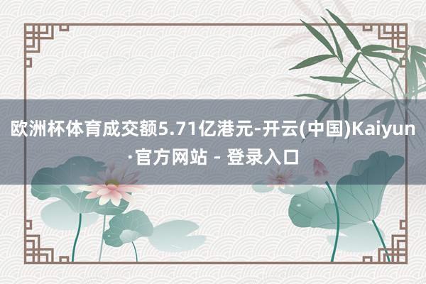 欧洲杯体育成交额5.71亿港元-开云(中国)Kaiyun·官方网站 - 登录入口