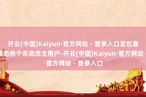 开云(中国)Kaiyun·官方网站 - 登录入口豆包靠免费和多模态抢个东说念主用户-开云(中国)Kaiyun·官方网站 - 登录入口