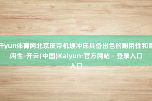 开yun体育网北京皮带机缓冲床具备出色的耐用性和赋闲性-开云(中国)Kaiyun·官方网站 - 登录入口