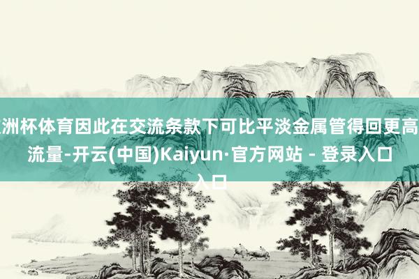 欧洲杯体育因此在交流条款下可比平淡金属管得回更高的流量-开云(中国)Kaiyun·官方网站 - 登录入口