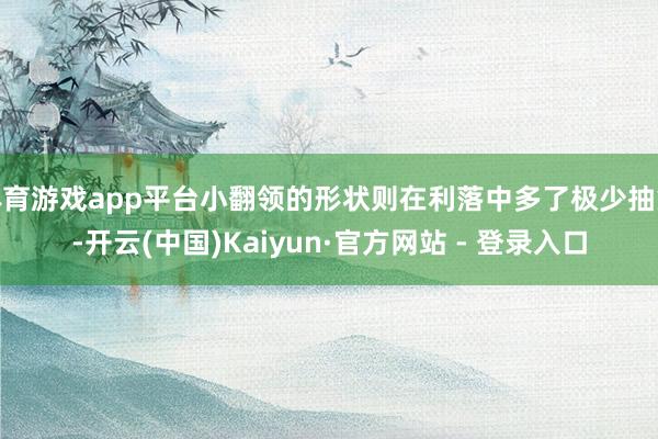 体育游戏app平台小翻领的形状则在利落中多了极少抽象-开云(中国)Kaiyun·官方网站 - 登录入口