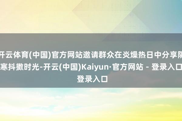开云体育(中国)官方网站邀请群众在炎燥热日中分享阴寒抖擞时光-开云(中国)Kaiyun·官方网站 - 登录入口