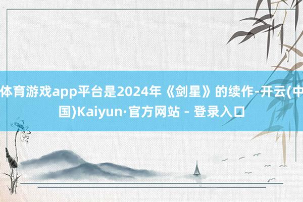 体育游戏app平台是2024年《剑星》的续作-开云(中国)Kaiyun·官方网站 - 登录入口