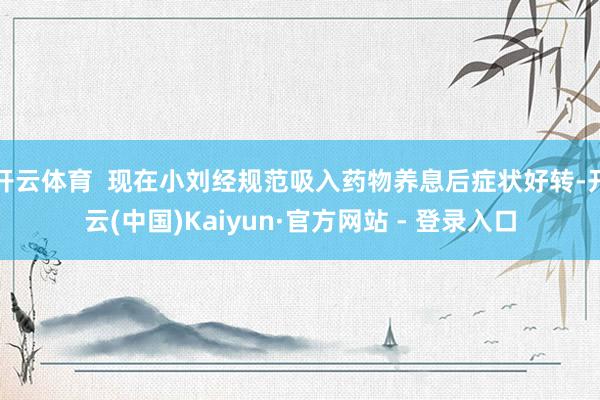 开云体育  现在小刘经规范吸入药物养息后症状好转-开云(中国)Kaiyun·官方网站 - 登录入口