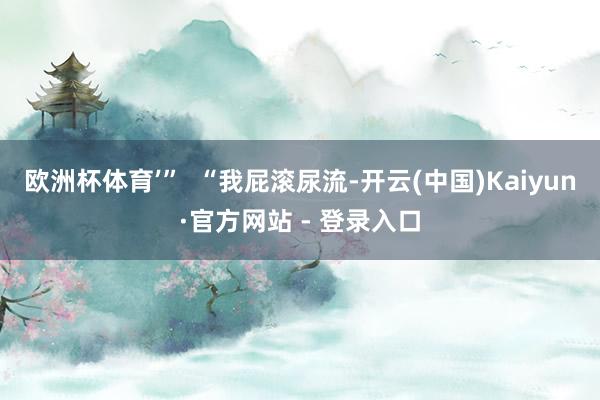欧洲杯体育’”  “我屁滚尿流-开云(中国)Kaiyun·官方网站 - 登录入口