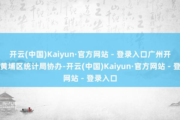 开云(中国)Kaiyun·官方网站 - 登录入口广州开垦区、黄埔区统计局协办-开云(中国)Kaiyun·官方网站 - 登录入口