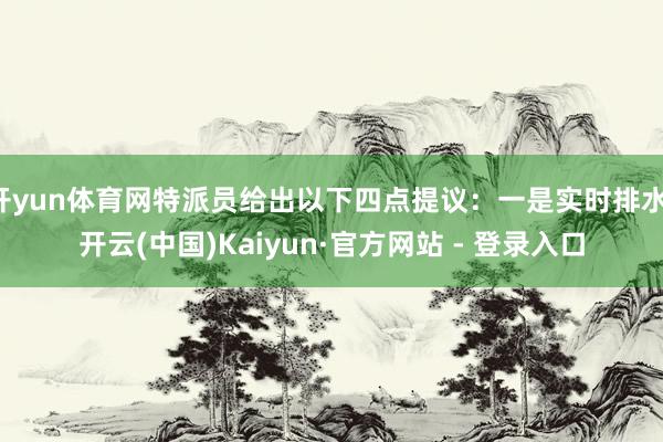 开yun体育网特派员给出以下四点提议：一是实时排水-开云(中国)Kaiyun·官方网站 - 登录入口