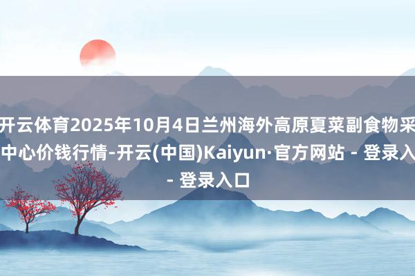 开云体育2025年10月4日兰州海外高原夏菜副食物采购中心价钱行情-开云(中国)Kaiyun·官方网站 - 登录入口