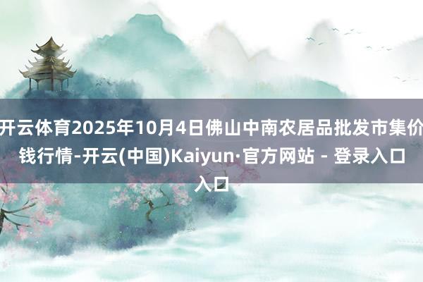 开云体育2025年10月4日佛山中南农居品批发市集价钱行情-开云(中国)Kaiyun·官方网站 - 登录入口