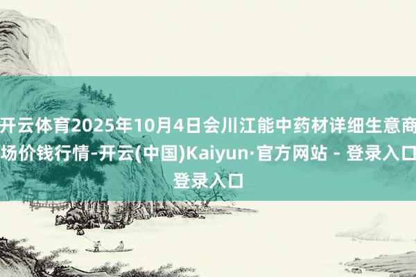 开云体育2025年10月4日会川江能中药材详细生意商场价钱行情-开云(中国)Kaiyun·官方网站 - 登录入口