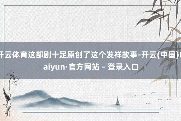 开云体育这部剧十足原创了这个发祥故事-开云(中国)Kaiyun·官方网站 - 登录入口